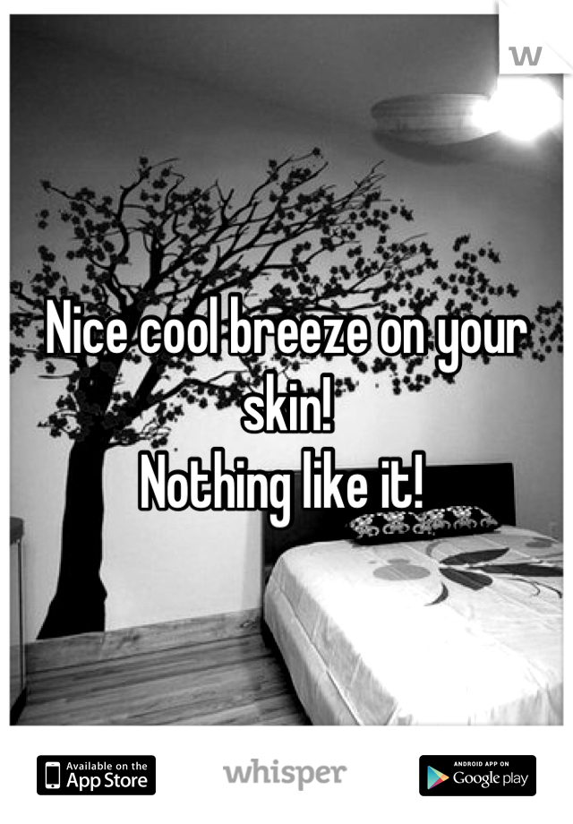 Nice cool breeze on your skin! 
Nothing like it! 
