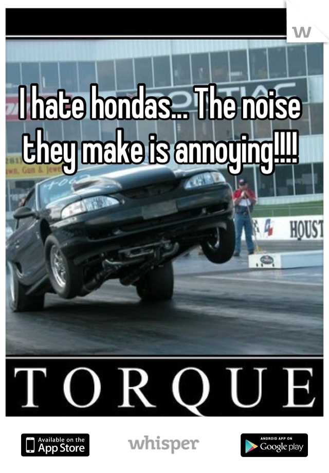 I hate hondas... The noise they make is annoying!!!!