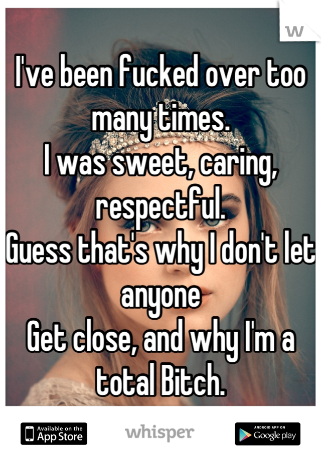 I've been fucked over too many times.
I was sweet, caring, respectful.
Guess that's why I don't let anyone
Get close, and why I'm a total Bitch.