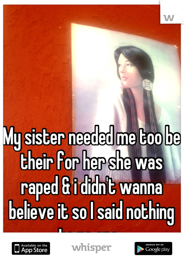 My sister needed me too be their for her she was raped & i didn't wanna believe it so I said nothing to no one. 