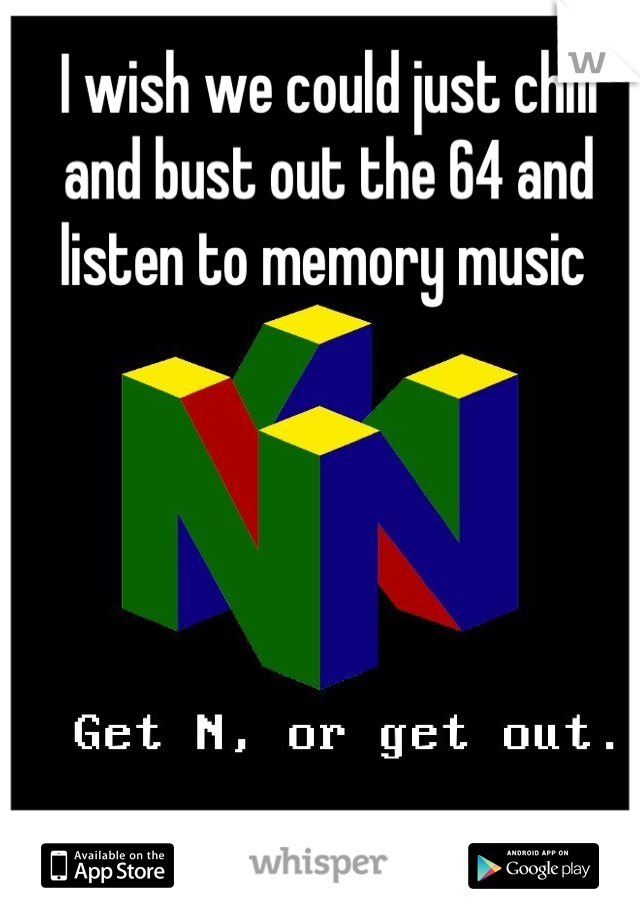 I wish we could just chill and bust out the 64 and listen to memory music 