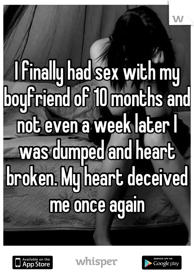 I finally had sex with my boyfriend of 10 months and not even a week later I was dumped and heart broken. My heart deceived me once again