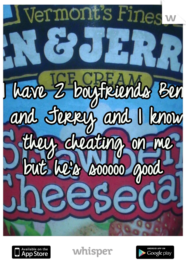 I have 2 boyfriends Ben and Jerry and I know they cheating on me but he's sooooo good 