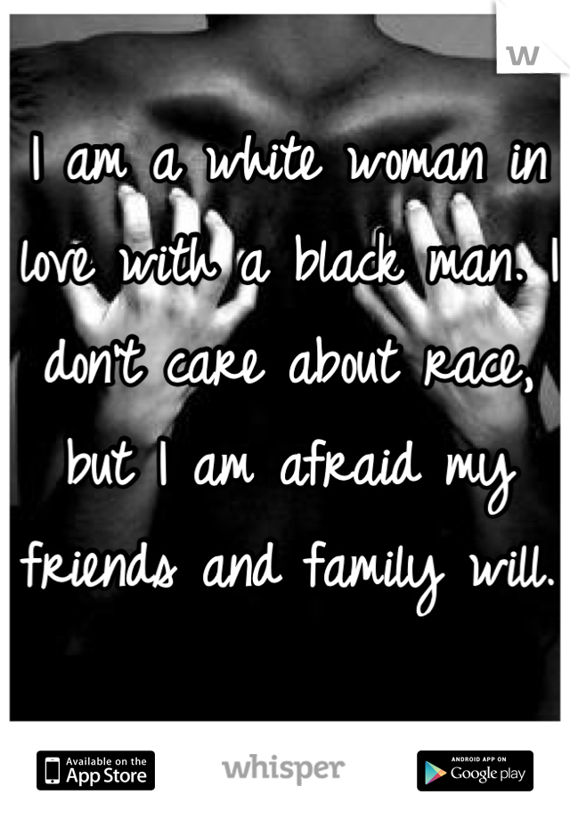 I am a white woman in love with a black man. I don't care about race, but I am afraid my friends and family will.