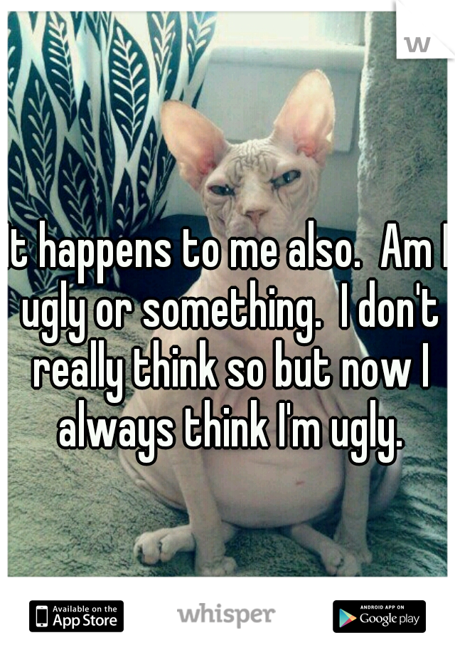 It happens to me also.  Am I ugly or something.  I don't really think so but now I always think I'm ugly.
