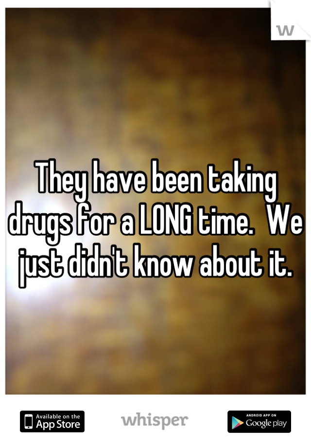 They have been taking drugs for a LONG time.  We just didn't know about it.