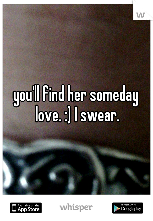 you'll find her someday love. :) I swear.