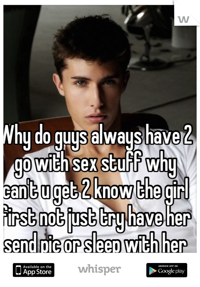 Why do guys always have 2 go with sex stuff why can't u get 2 know the girl first not just try have her send pic or sleep with her :/ 