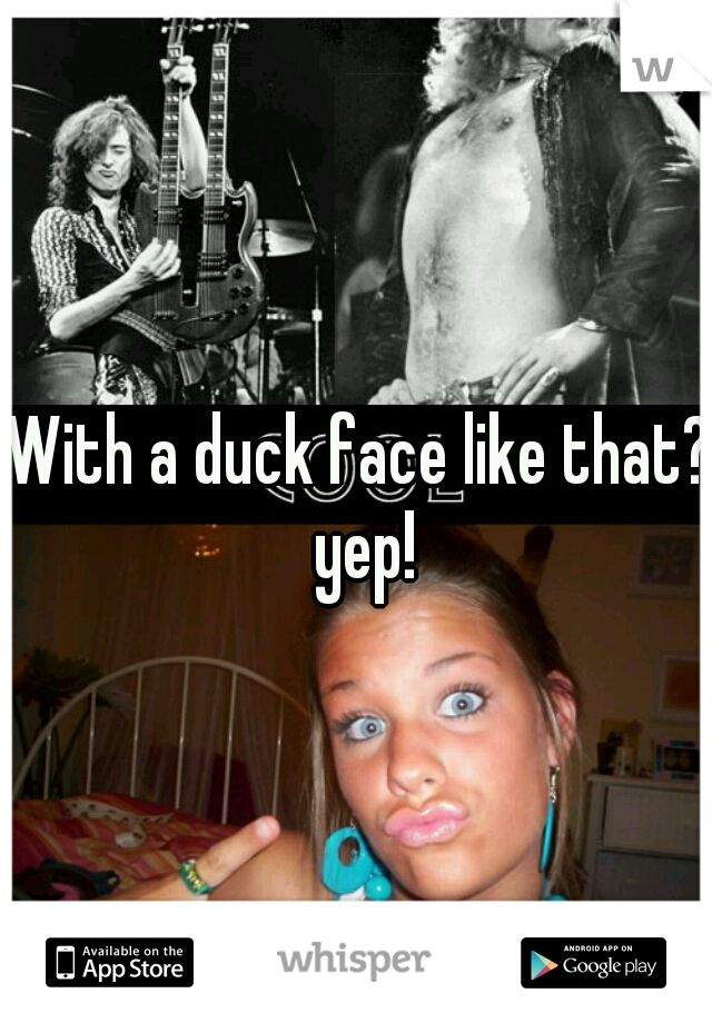 With a duck face like that? yep!