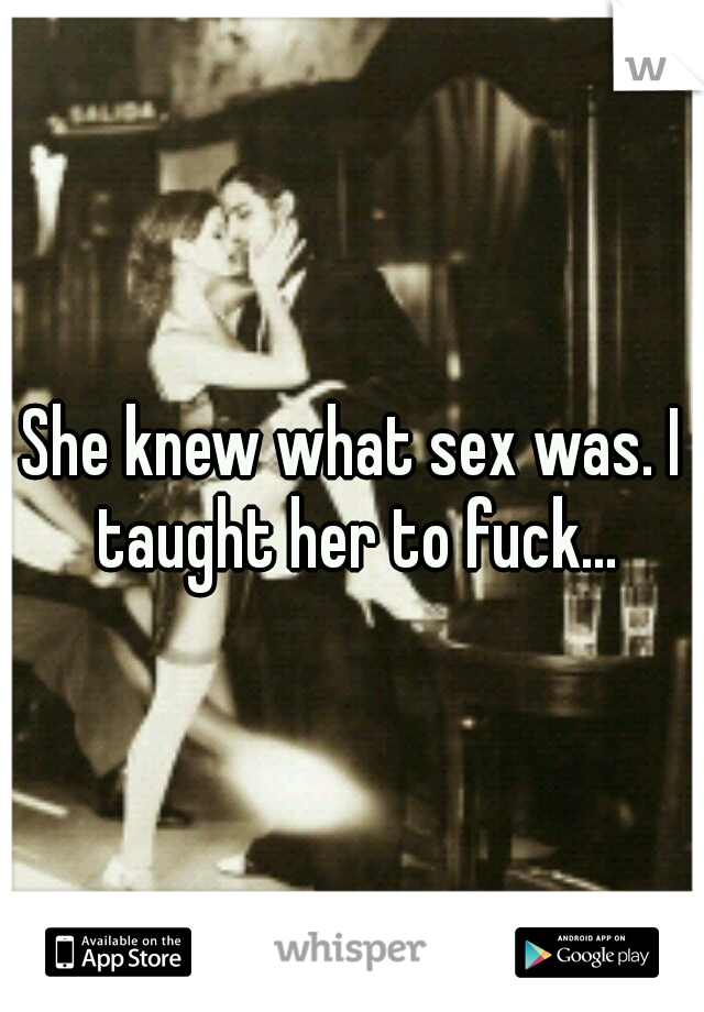 She knew what sex was. I taught her to fuck...