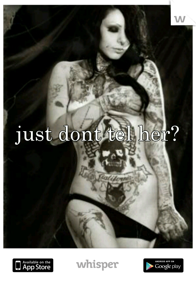 just dont tel her?