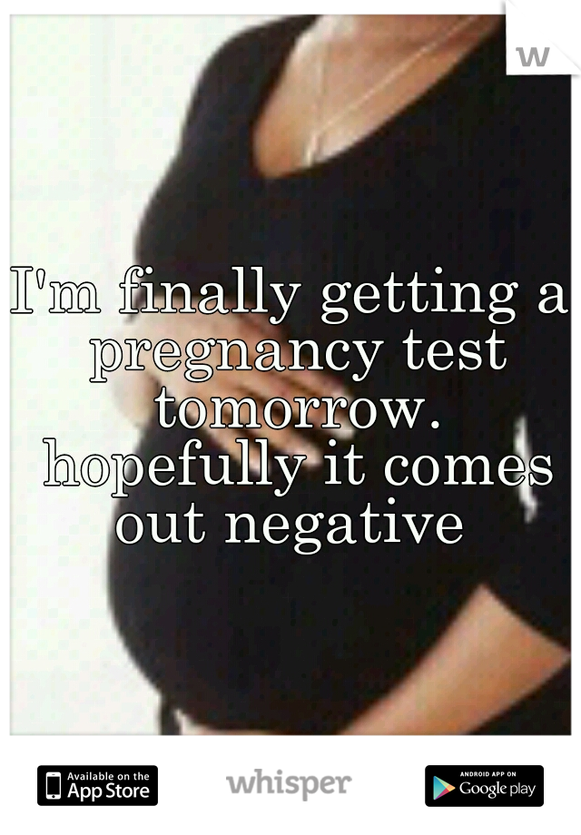 I'm finally getting a pregnancy test tomorrow. hopefully it comes out negative 