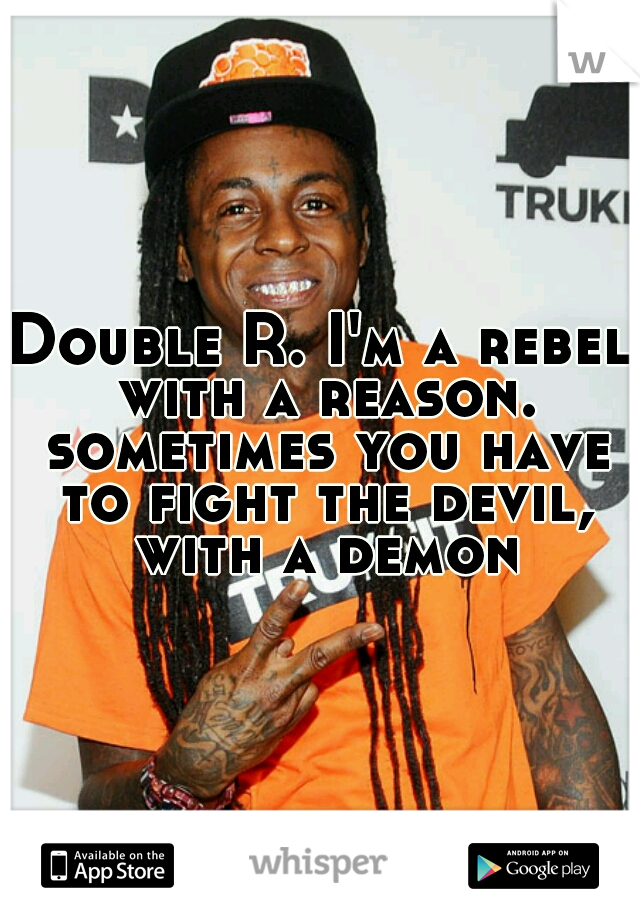 Double R. I'm a rebel with a reason. sometimes you have to fight the devil, with a demon