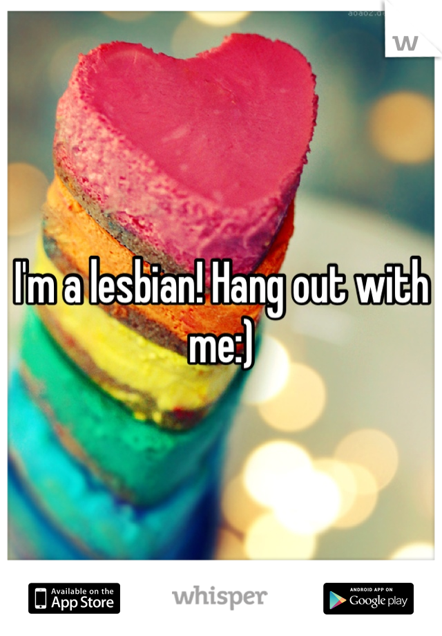 I'm a lesbian! Hang out with me:)