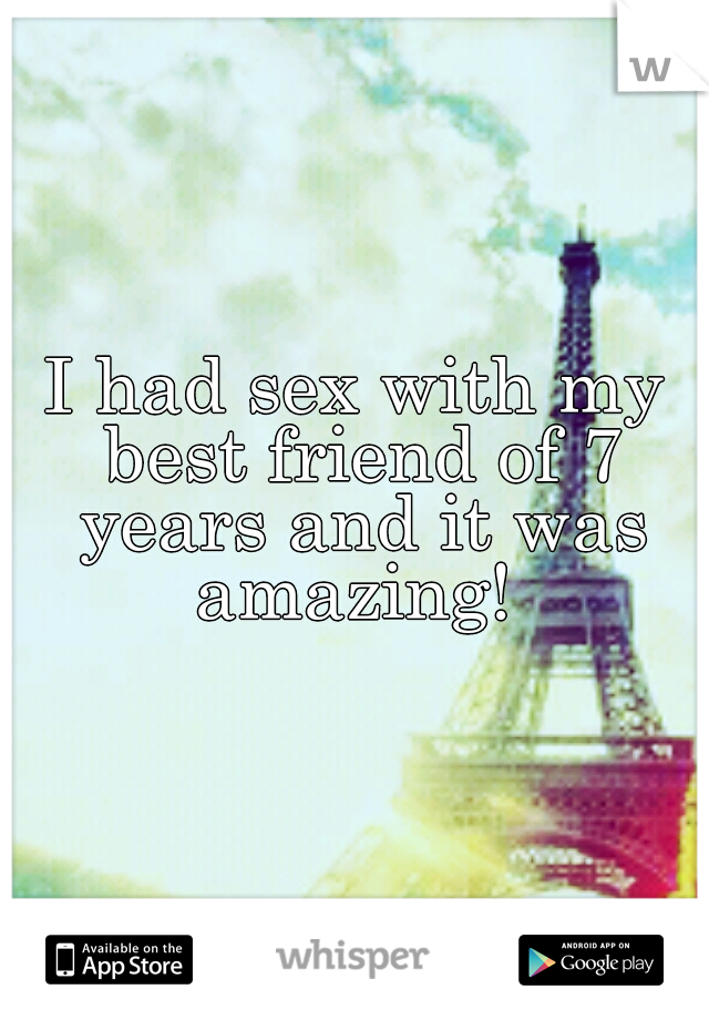 I had sex with my best friend of 7 years and it was amazing! 