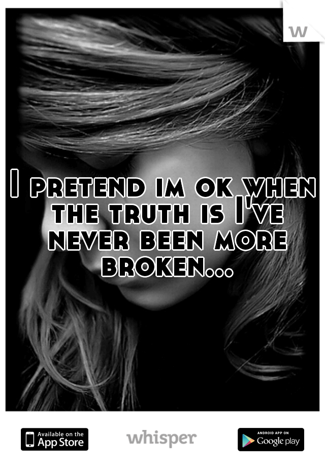 I pretend im ok when the truth is I've never been more broken...