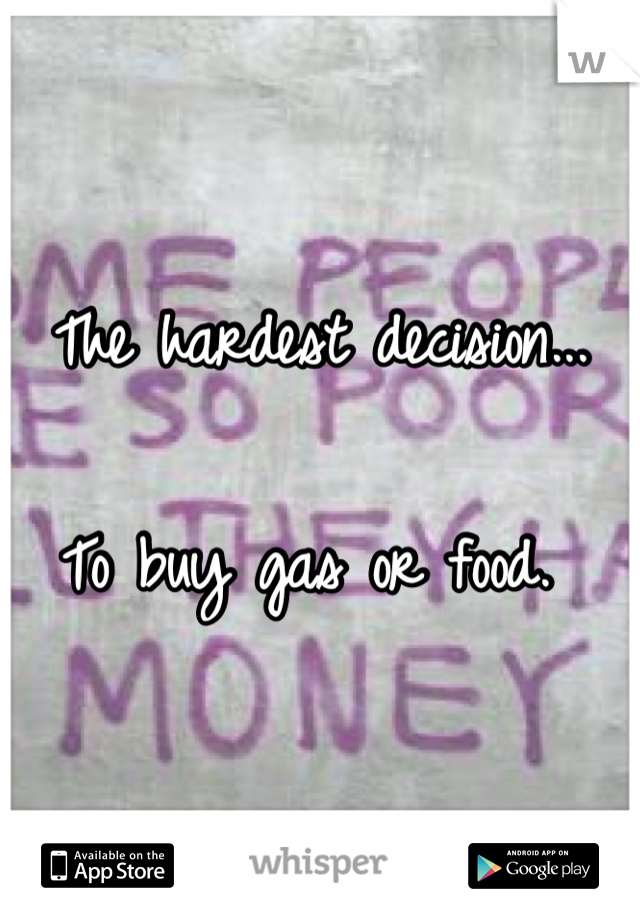 The hardest decision...

To buy gas or food. 