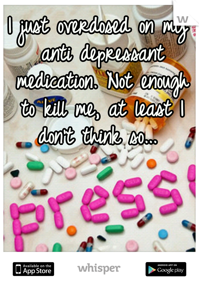 I just overdosed on my anti depressant medication. Not enough to kill me, at least I don't think so... 