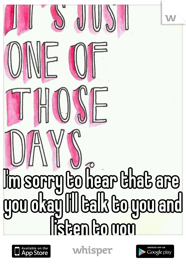 I'm sorry to hear that are you okay I'll talk to you and listen to you