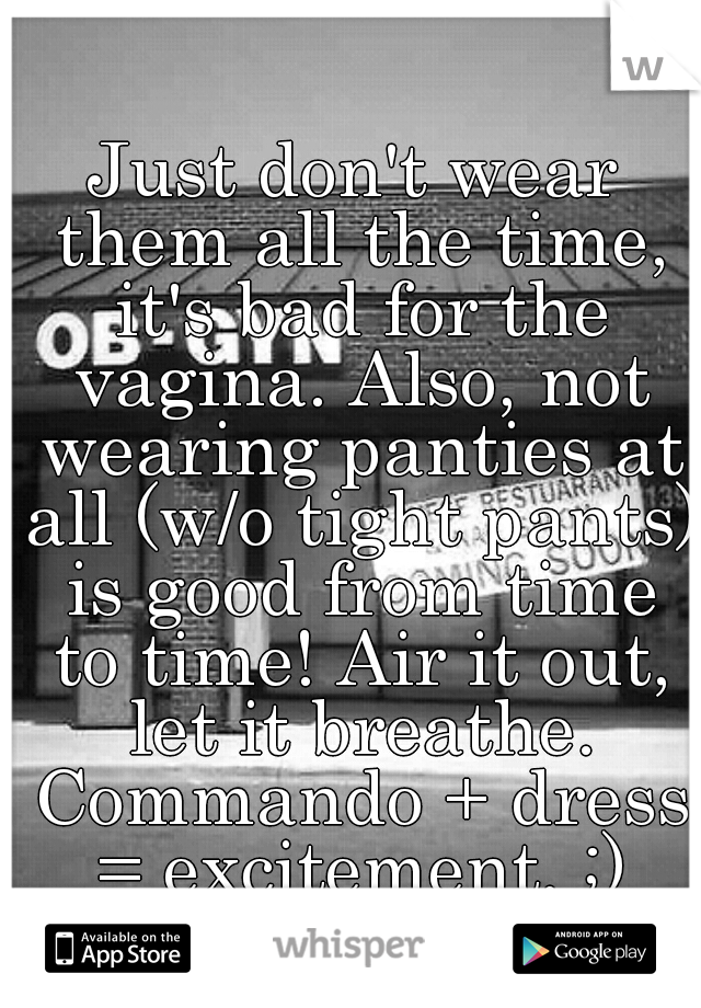 Just don't wear them all the time, it's bad for the vagina. Also, not wearing panties at all (w/o tight pants) is good from time to time! Air it out, let it breathe. Commando + dress = excitement. ;)