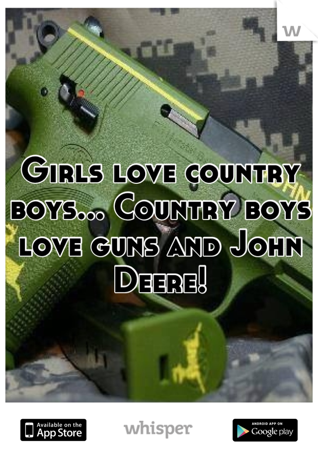 Girls love country boys... Country boys love guns and John Deere!