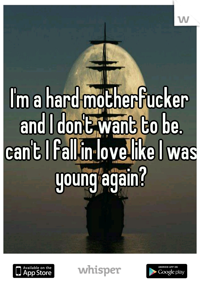 I'm a hard motherfucker and I don't want to be. can't I fall in love like I was young again?