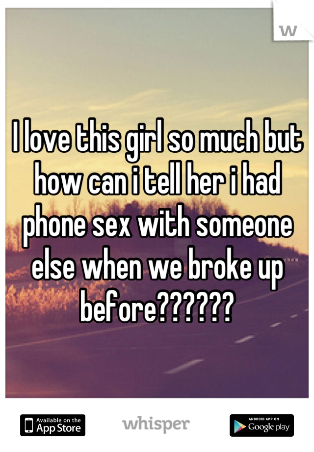 I love this girl so much but how can i tell her i had phone sex with someone else when we broke up before??????