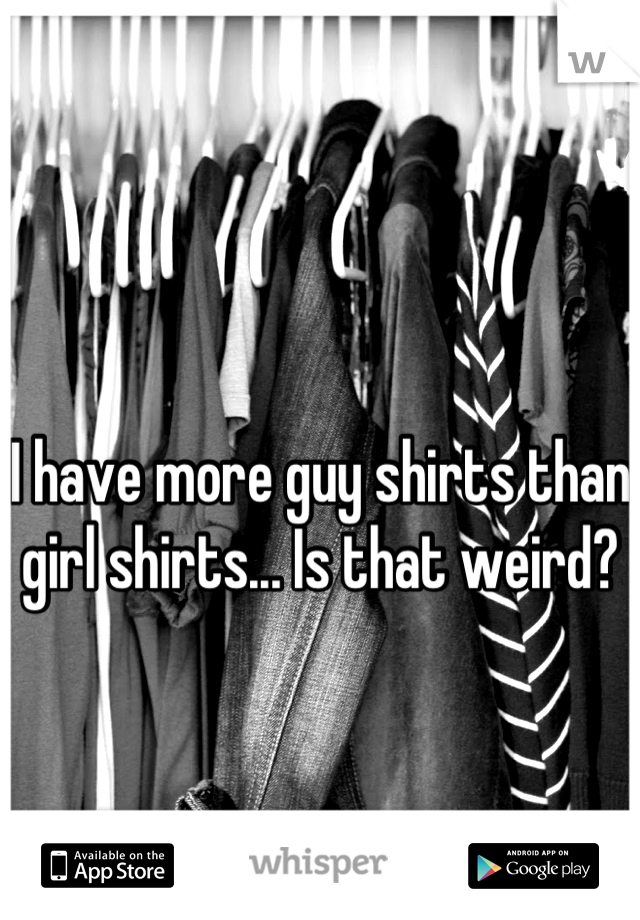 I have more guy shirts than girl shirts... Is that weird?