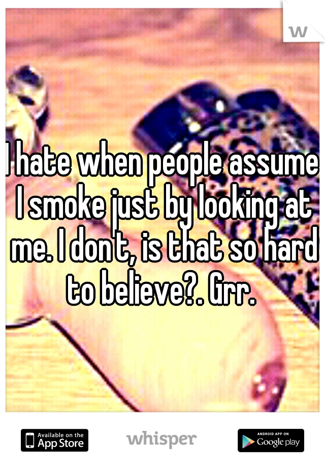 I hate when people assume I smoke just by looking at me. I don't, is that so hard to believe?. Grr. 