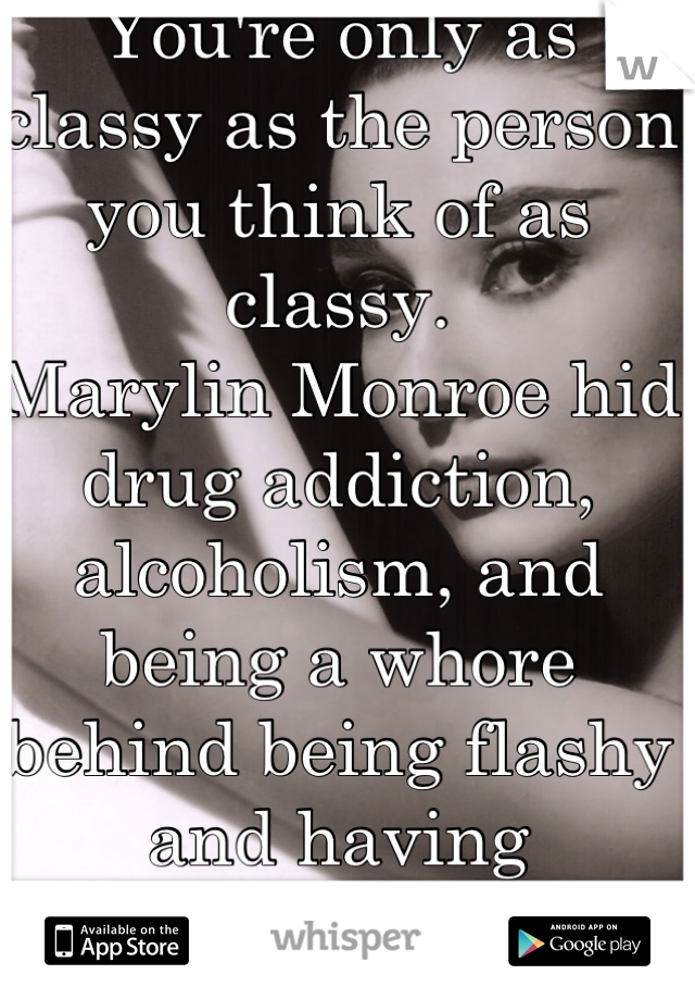 You're only as classy as the person you think of as classy. 
Marylin Monroe hid drug addiction, alcoholism, and being a whore behind being flashy and having expensive taste.