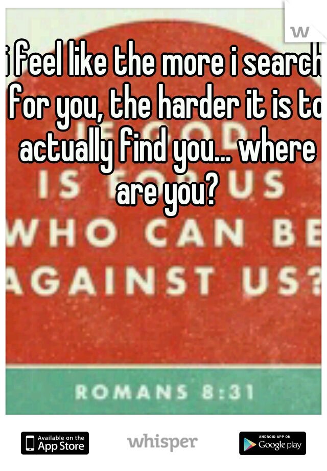 i feel like the more i search for you, the harder it is to actually find you... where are you?