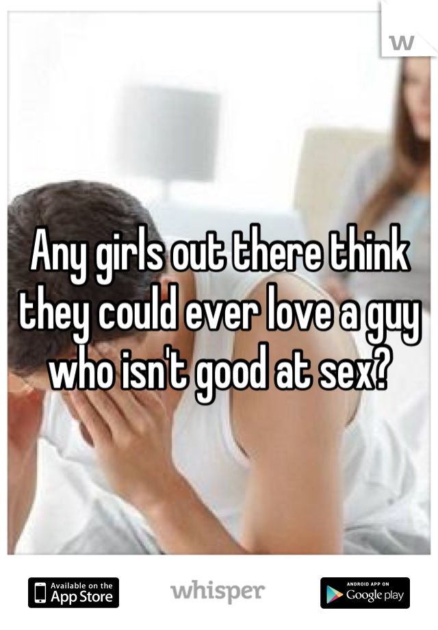 Any girls out there think they could ever love a guy who isn't good at sex?