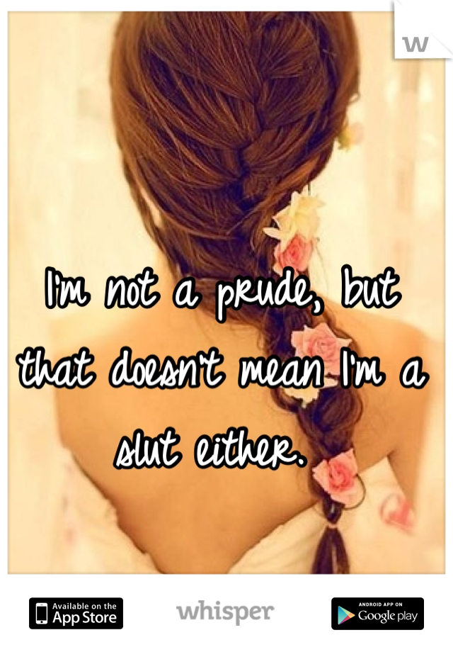 I'm not a prude, but that doesn't mean I'm a slut either. 