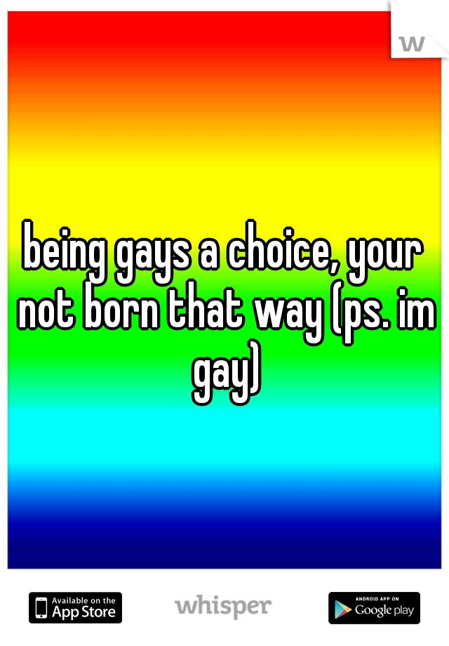 being gays a choice, your not born that way (ps. im gay)