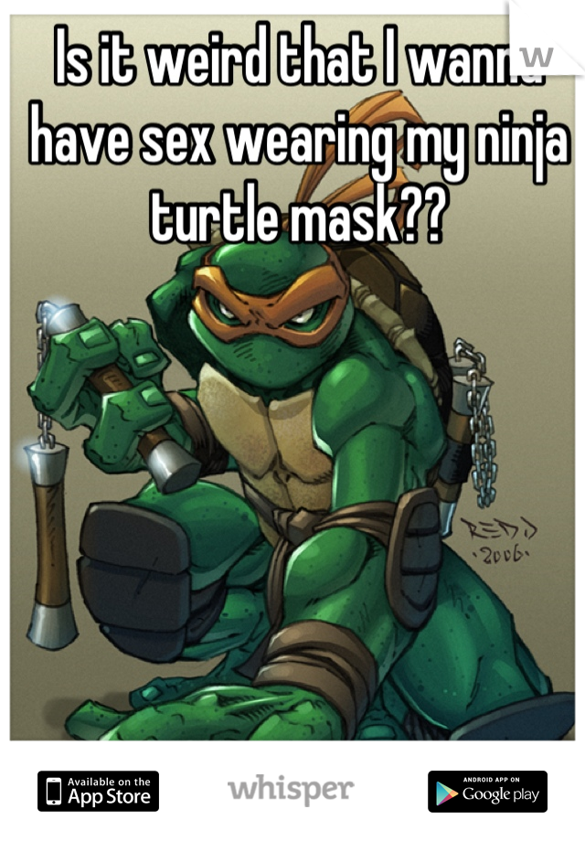 Is it weird that I wanna have sex wearing my ninja turtle mask??