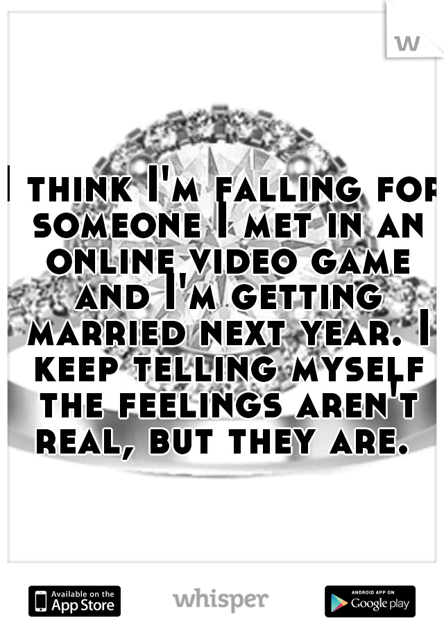 I think I'm falling for someone I met in an online video game and I'm getting married next year. I keep telling myself the feelings aren't real, but they are. 