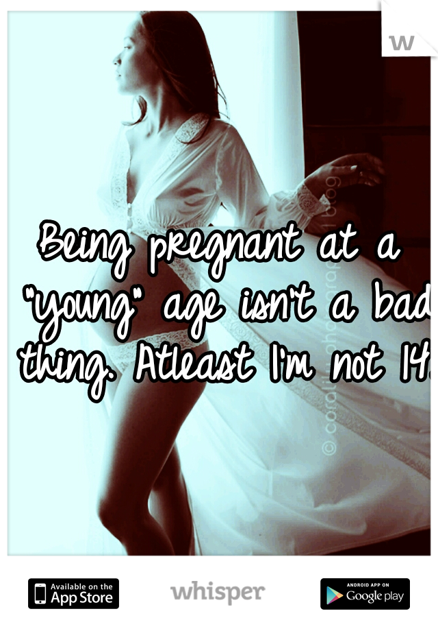 Being pregnant at a "young" age isn't a bad thing. Atleast I'm not 14. 