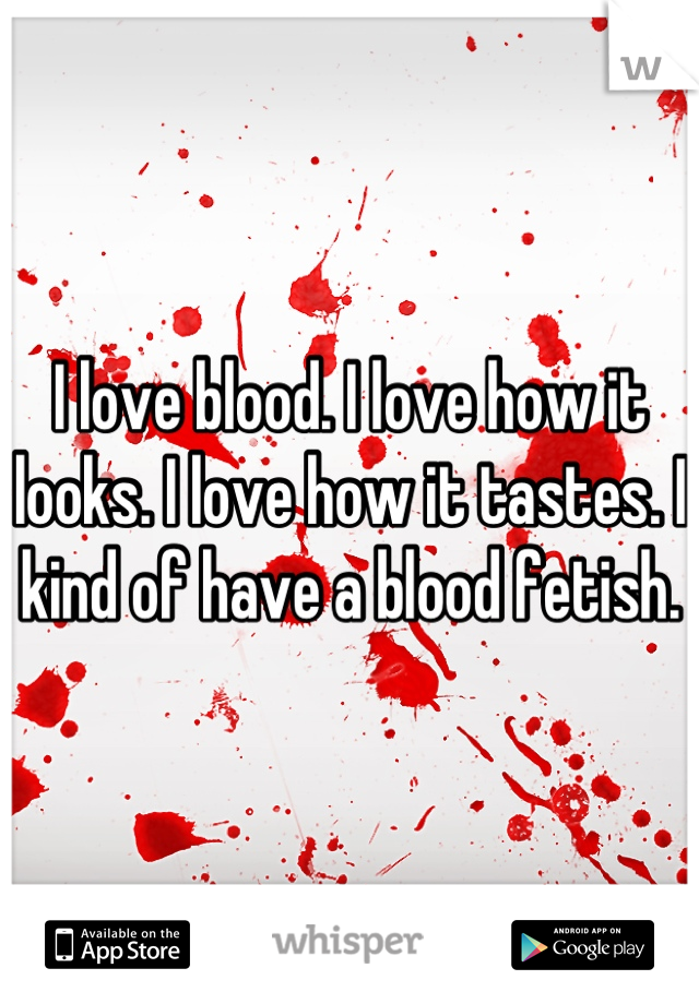 I love blood. I love how it looks. I love how it tastes. I kind of have a blood fetish.