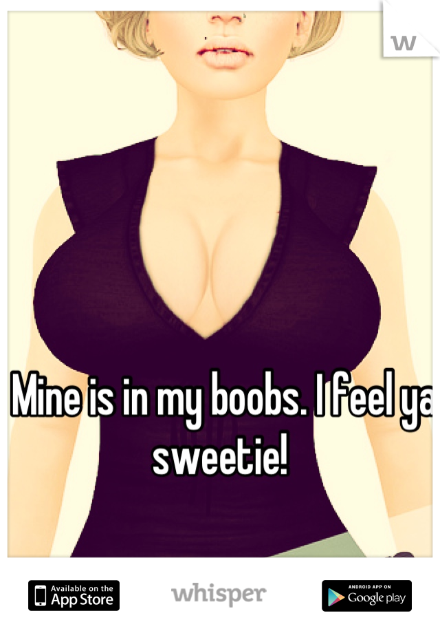 Mine is in my boobs. I feel ya sweetie! 