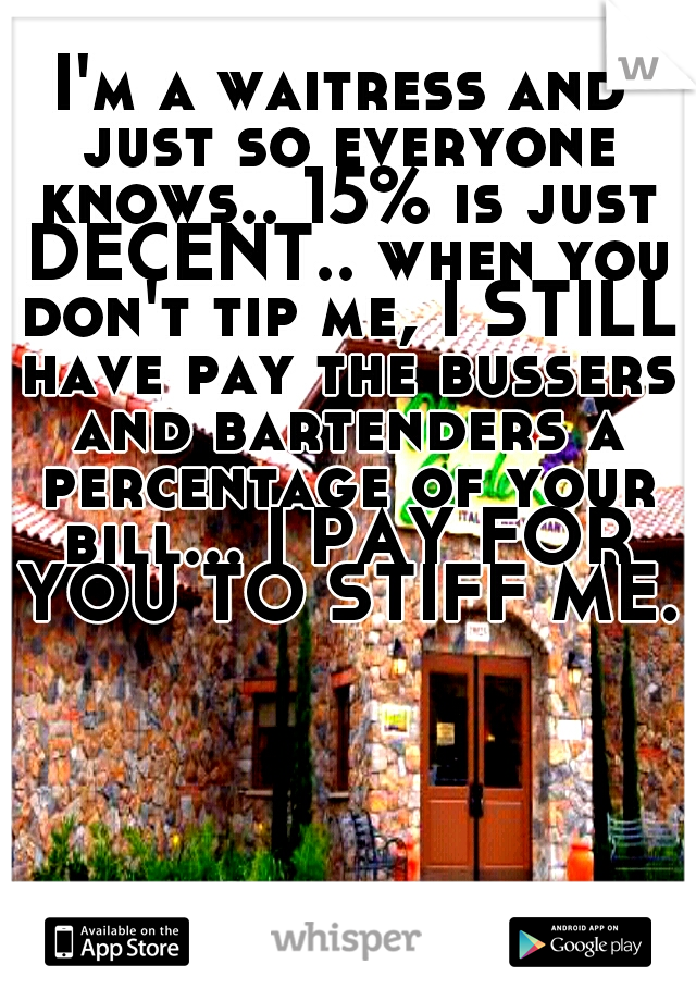 I'm a waitress and just so everyone knows.. 15% is just DECENT.. when you don't tip me, I STILL have pay the bussers and bartenders a percentage of your bill... I PAY FOR YOU TO STIFF ME. 