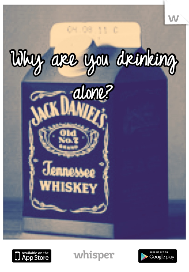 Why are you drinking alone?