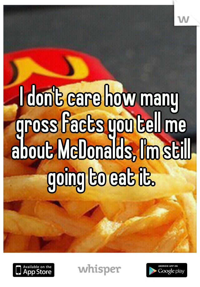 I don't care how many gross facts you tell me about McDonalds, I'm still going to eat it.