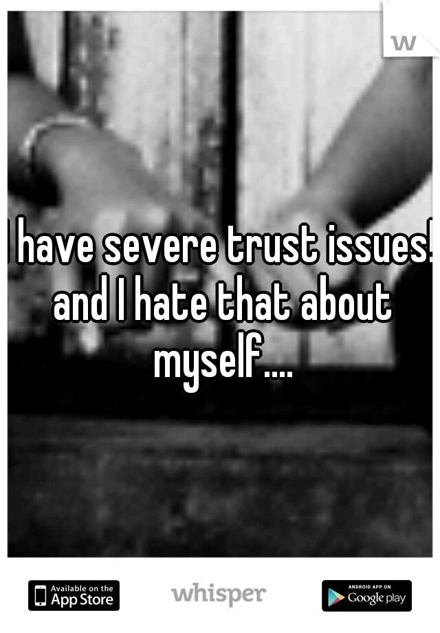 I have severe trust issues! and I hate that about myself....