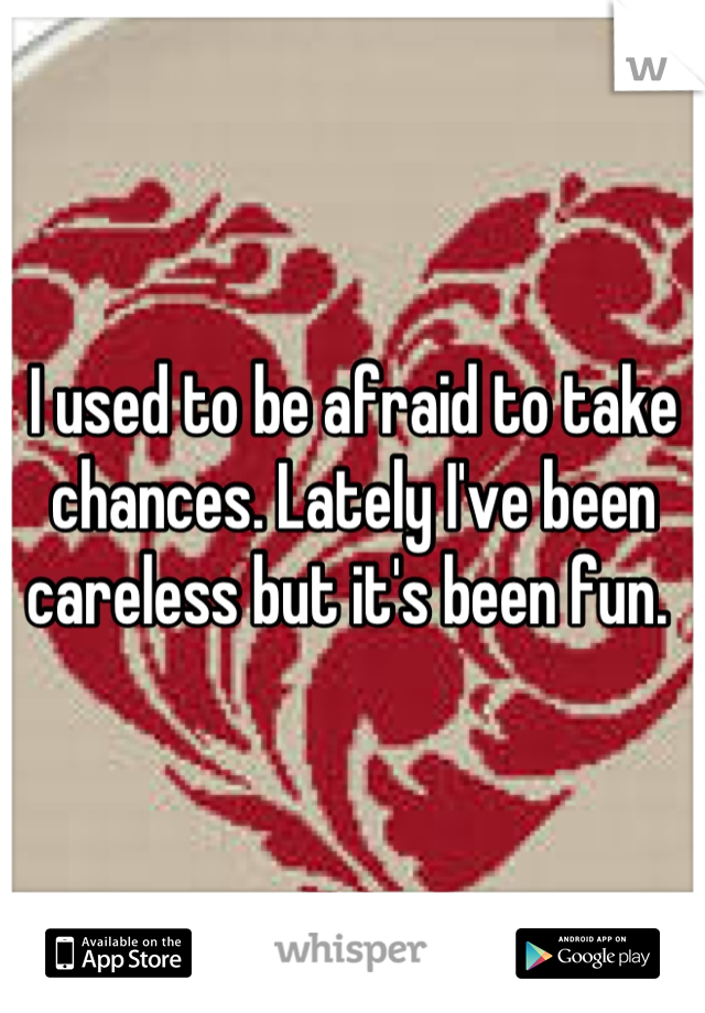 I used to be afraid to take chances. Lately I've been careless but it's been fun. 