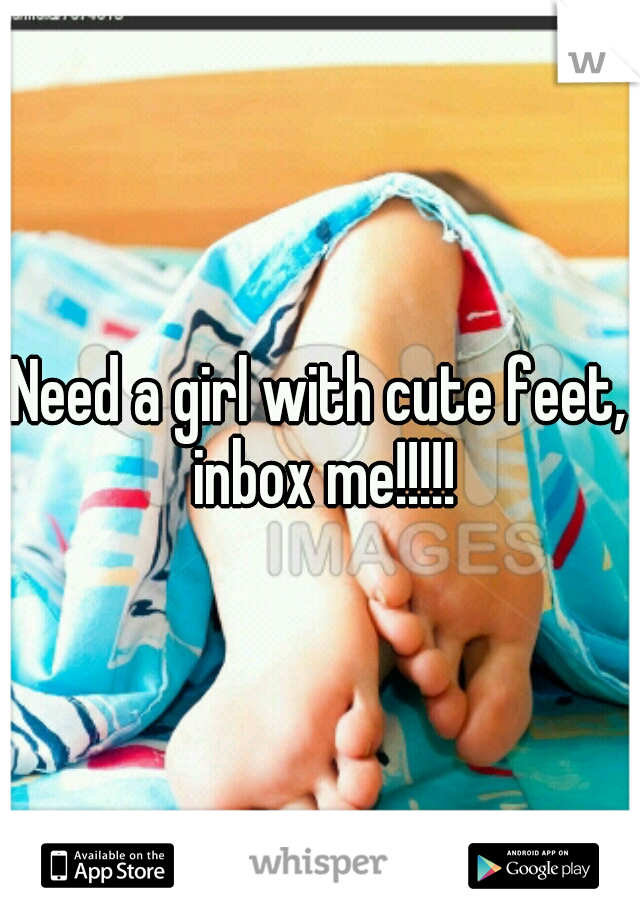 Need a girl with cute feet, inbox me!!!!!