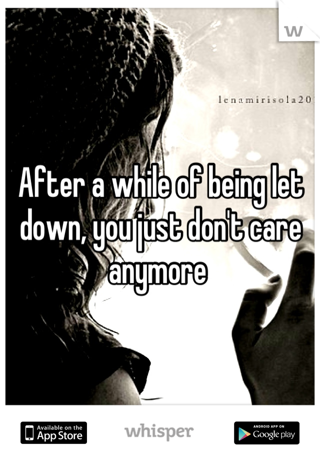 After a while of being let down, you just don't care anymore 