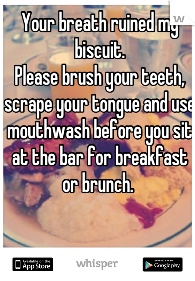 Your breath ruined my biscuit. 
Please brush your teeth, scrape your tongue and use mouthwash before you sit at the bar for breakfast or brunch. 