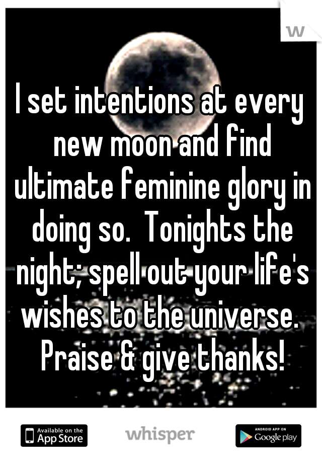 I set intentions at every new moon and find ultimate feminine glory in doing so.  Tonights the night; spell out your life's wishes to the universe.  Praise & give thanks!