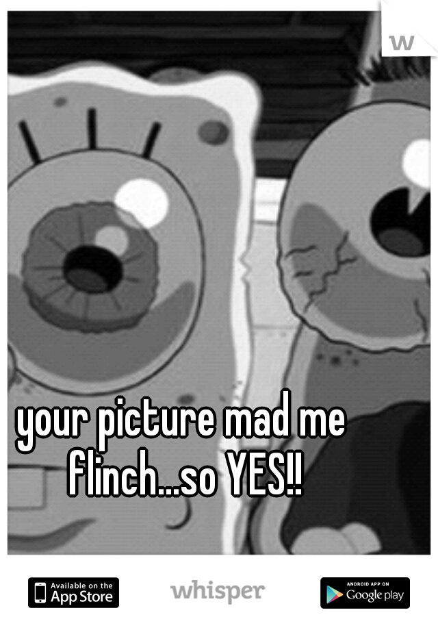 your picture mad me flinch...so YES!!