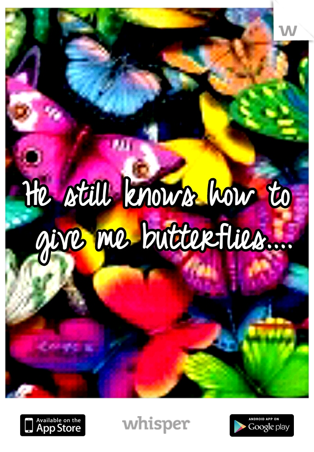 He still knows how to give me butterflies....